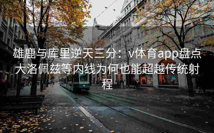 雄鹿与库里逆天三分：v体育app盘点大洛佩兹等内线为何也能超越传统射程