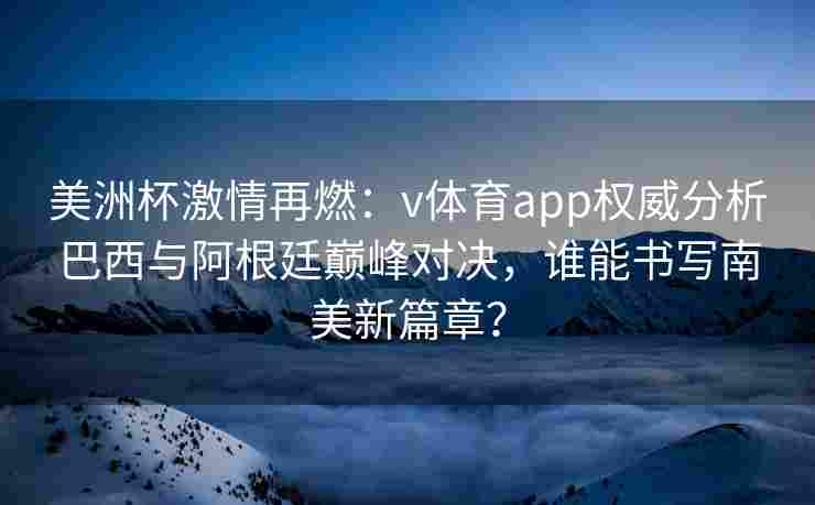 美洲杯激情再燃：v体育app权威分析巴西与阿根廷巅峰对决，谁能书写南美新篇章？