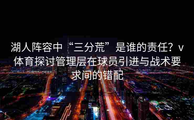 湖人阵容中“三分荒”是谁的责任？v体育探讨管理层在球员引进与战术要求间的错配