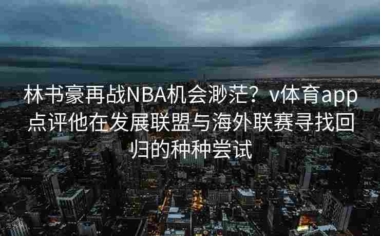 林书豪再战NBA机会渺茫？v体育app点评他在发展联盟与海外联赛寻找回归的种种尝试