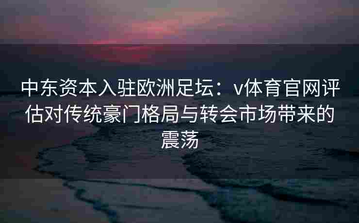 中东资本入驻欧洲足坛：v体育官网评估对传统豪门格局与转会市场带来的震荡