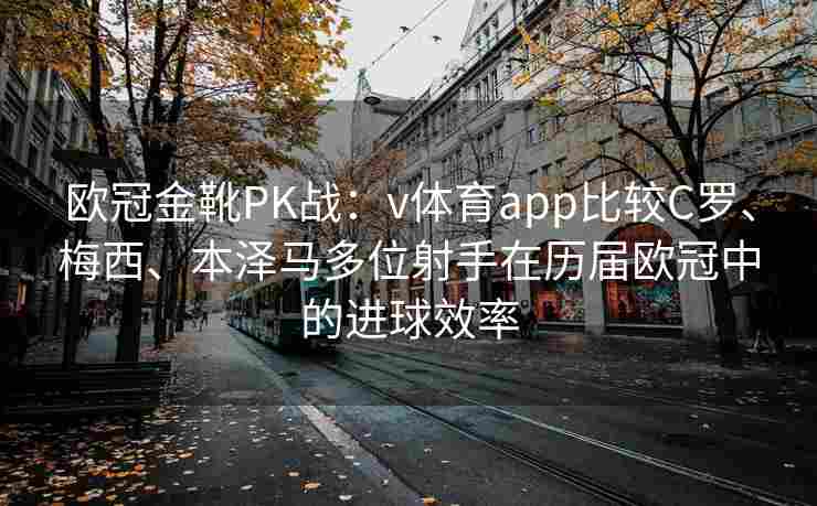 欧冠金靴PK战：v体育app比较C罗、梅西、本泽马多位射手在历届欧冠中的进球效率