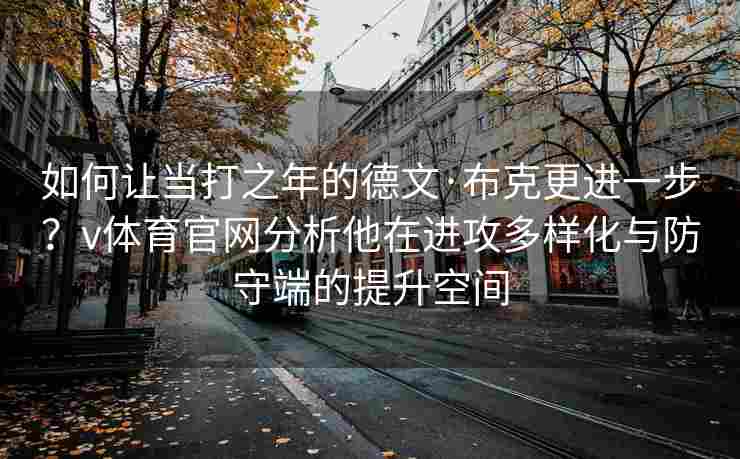 如何让当打之年的德文·布克更进一步？v体育官网分析他在进攻多样化与防守端的提升空间