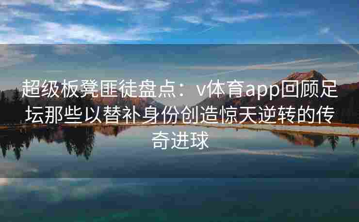 超级板凳匪徒盘点：v体育app回顾足坛那些以替补身份创造惊天逆转的传奇进球