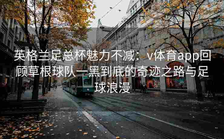 英格兰足总杯魅力不减：v体育app回顾草根球队一黑到底的奇迹之路与足球浪漫
