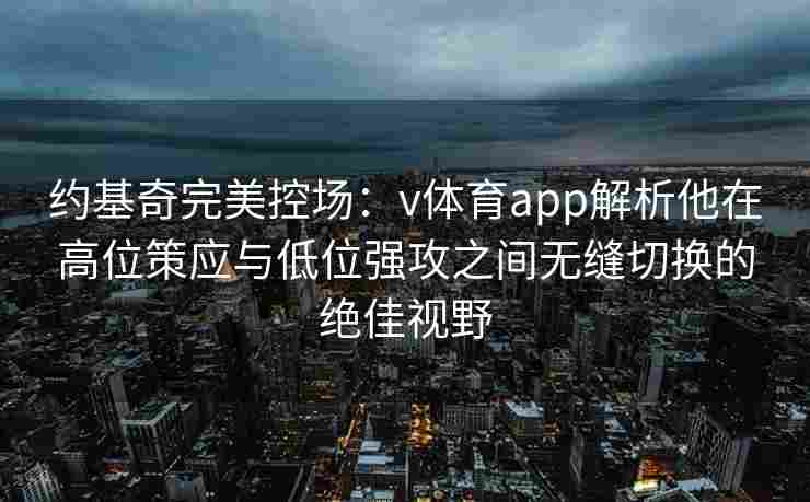 约基奇完美控场：v体育app解析他在高位策应与低位强攻之间无缝切换的绝佳视野