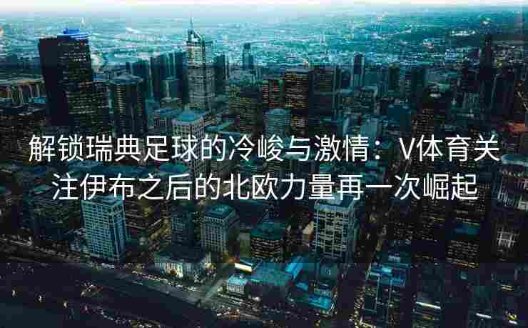 解锁瑞典足球的冷峻与激情：V体育关注伊布之后的北欧力量再一次崛起