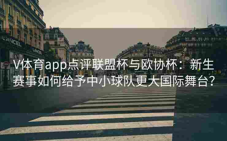 V体育app点评联盟杯与欧协杯：新生赛事如何给予中小球队更大国际舞台？
