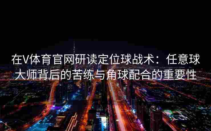 在V体育官网研读定位球战术：任意球大师背后的苦练与角球配合的重要性