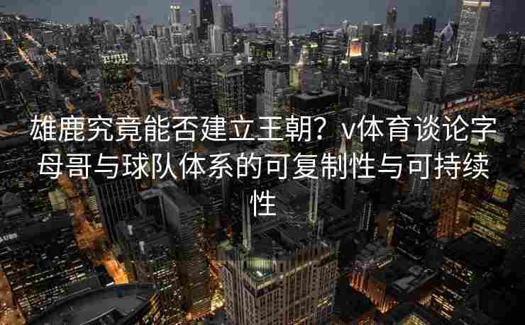 雄鹿究竟能否建立王朝？v体育谈论字母哥与球队体系的可复制性与可持续性