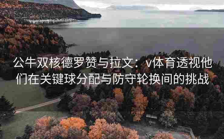公牛双核德罗赞与拉文：v体育透视他们在关键球分配与防守轮换间的挑战