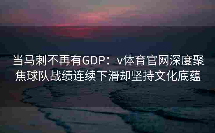 当马刺不再有GDP：v体育官网深度聚焦球队战绩连续下滑却坚持文化底蕴