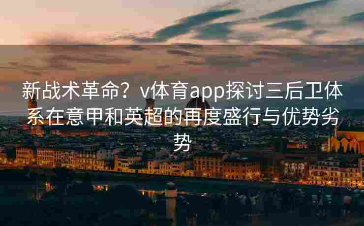 新战术革命？v体育app探讨三后卫体系在意甲和英超的再度盛行与优势劣势