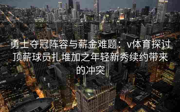 勇士夺冠阵容与薪金难题：v体育探讨顶薪球员扎堆加之年轻新秀续约带来的冲突