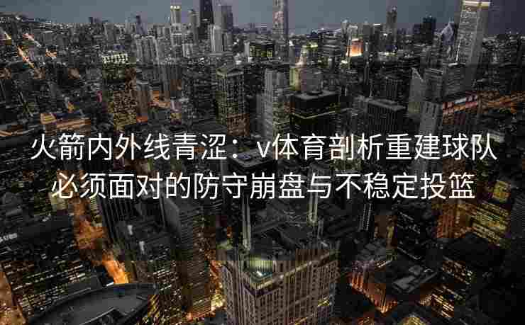 火箭内外线青涩：v体育剖析重建球队必须面对的防守崩盘与不稳定投篮