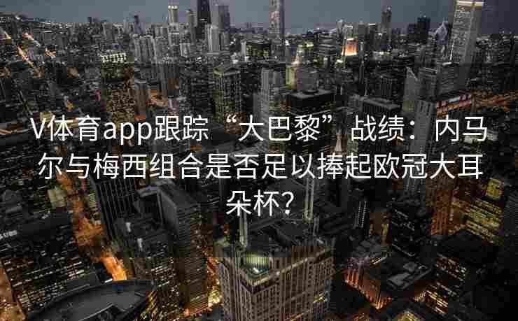 V体育app跟踪“大巴黎”战绩：内马尔与梅西组合是否足以捧起欧冠大耳朵杯？