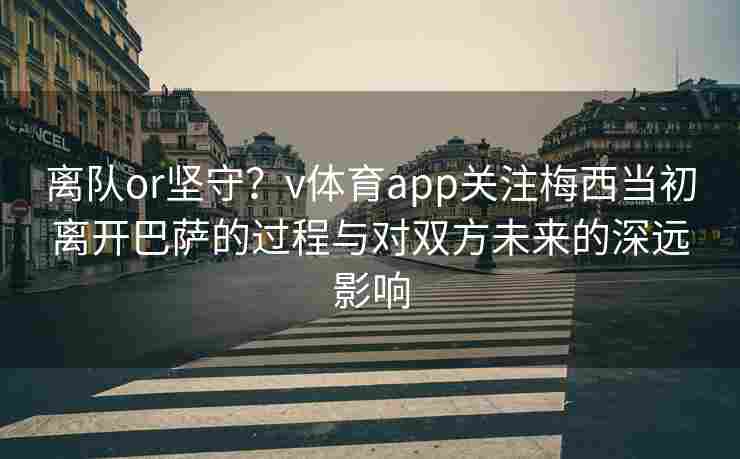 离队or坚守？v体育app关注梅西当初离开巴萨的过程与对双方未来的深远影响
