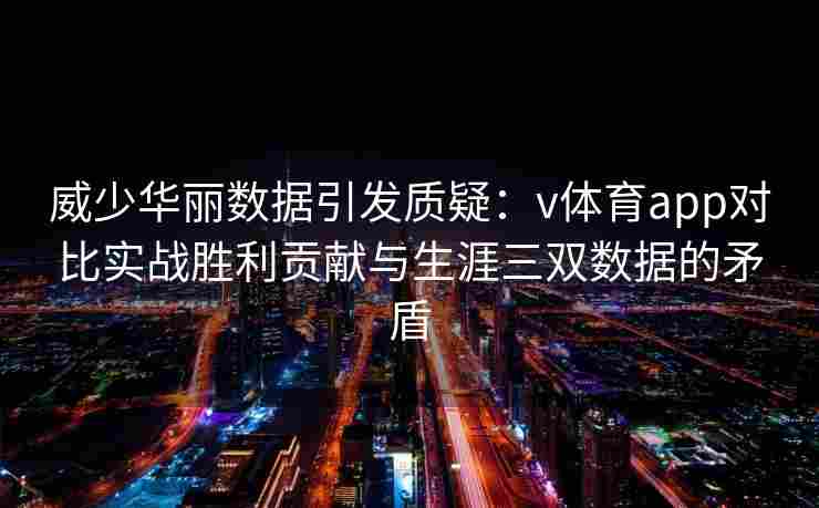 威少华丽数据引发质疑：v体育app对比实战胜利贡献与生涯三双数据的矛盾