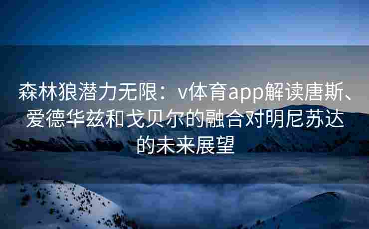 森林狼潜力无限：v体育app解读唐斯、爱德华兹和戈贝尔的融合对明尼苏达的未来展望