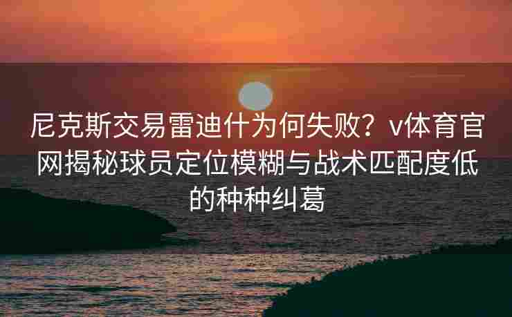 尼克斯交易雷迪什为何失败？v体育官网揭秘球员定位模糊与战术匹配度低的种种纠葛