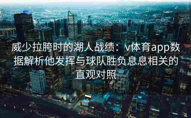 威少拉胯时的湖人战绩：v体育app数据解析他发挥与球队胜负息息相关的直观对照