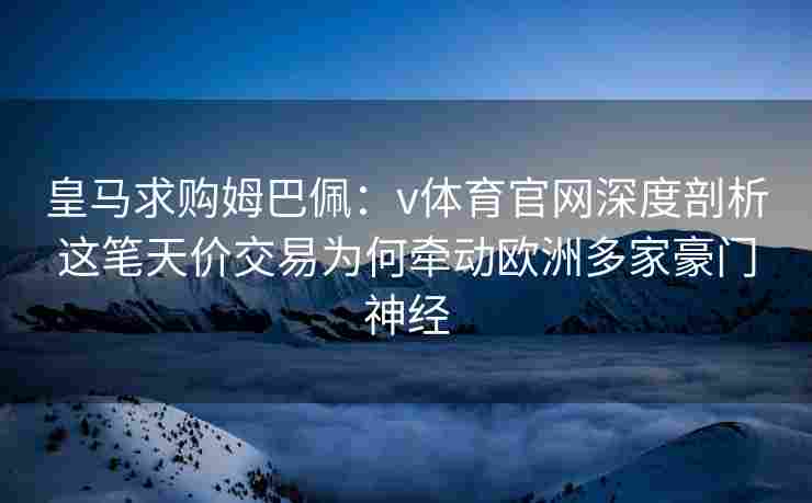 皇马求购姆巴佩：v体育官网深度剖析这笔天价交易为何牵动欧洲多家豪门神经