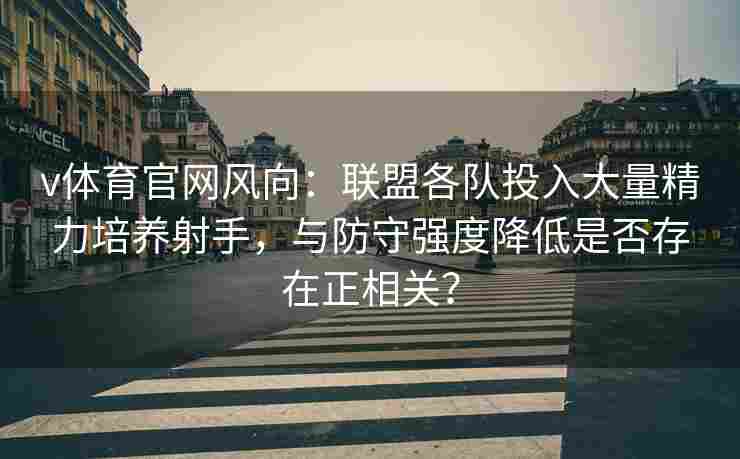 v体育官网风向：联盟各队投入大量精力培养射手，与防守强度降低是否存在正相关？