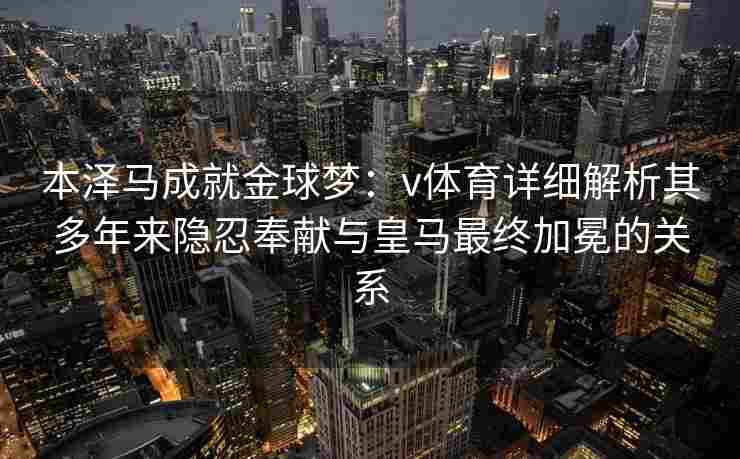 本泽马成就金球梦：v体育详细解析其多年来隐忍奉献与皇马最终加冕的关系
