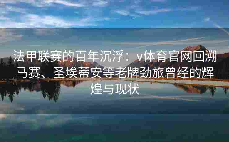 法甲联赛的百年沉浮：v体育官网回溯马赛、圣埃蒂安等老牌劲旅曾经的辉煌与现状