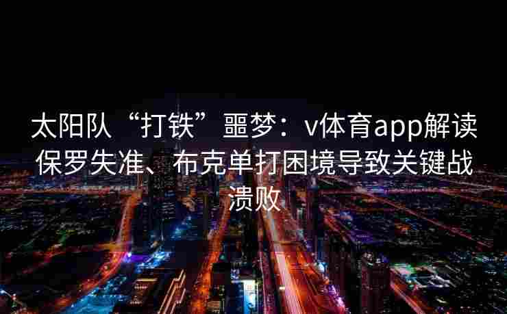 太阳队“打铁”噩梦：v体育app解读保罗失准、布克单打困境导致关键战溃败