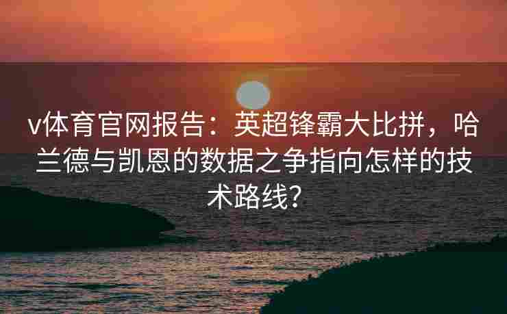 v体育官网报告：英超锋霸大比拼，哈兰德与凯恩的数据之争指向怎样的技术路线？