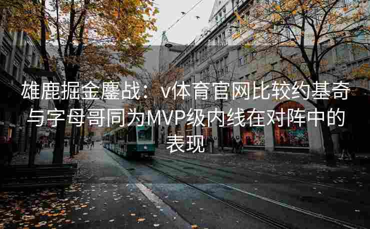 雄鹿掘金鏖战：v体育官网比较约基奇与字母哥同为MVP级内线在对阵中的表现
