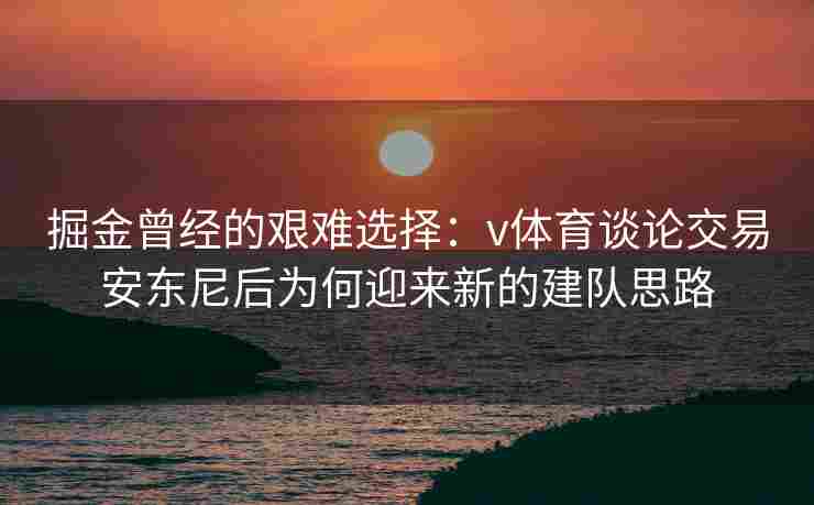 掘金曾经的艰难选择：v体育谈论交易安东尼后为何迎来新的建队思路