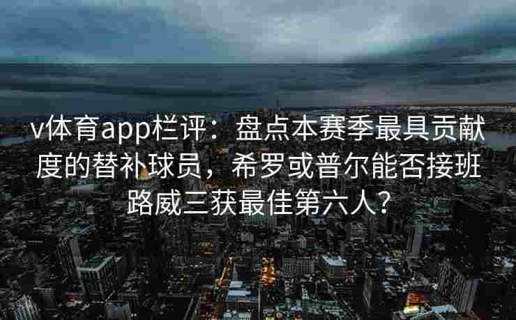 v体育app栏评：盘点本赛季最具贡献度的替补球员，希罗或普尔能否接班路威三获最佳第六人？