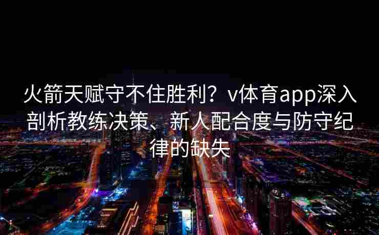 火箭天赋守不住胜利？v体育app深入剖析教练决策、新人配合度与防守纪律的缺失