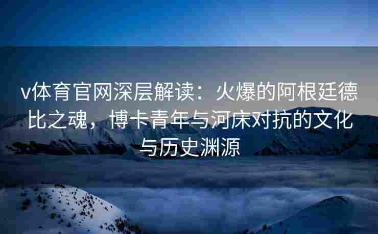 v体育官网深层解读：火爆的阿根廷德比之魂，博卡青年与河床对抗的文化与历史渊源