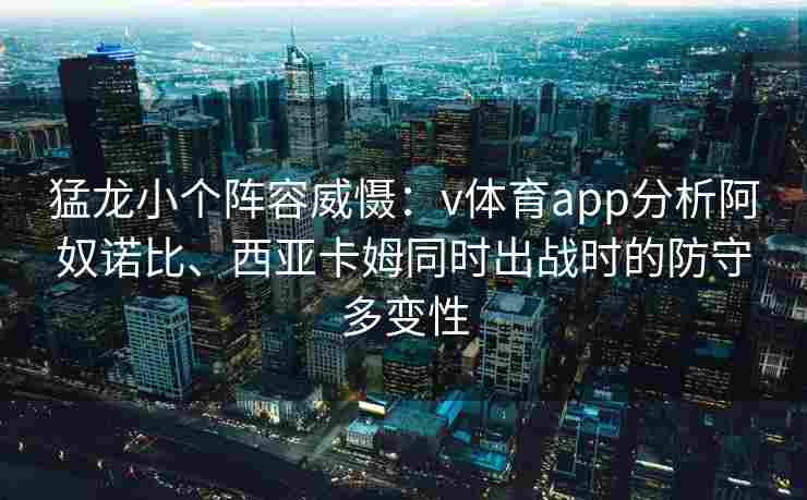 猛龙小个阵容威慑：v体育app分析阿奴诺比、西亚卡姆同时出战时的防守多变性