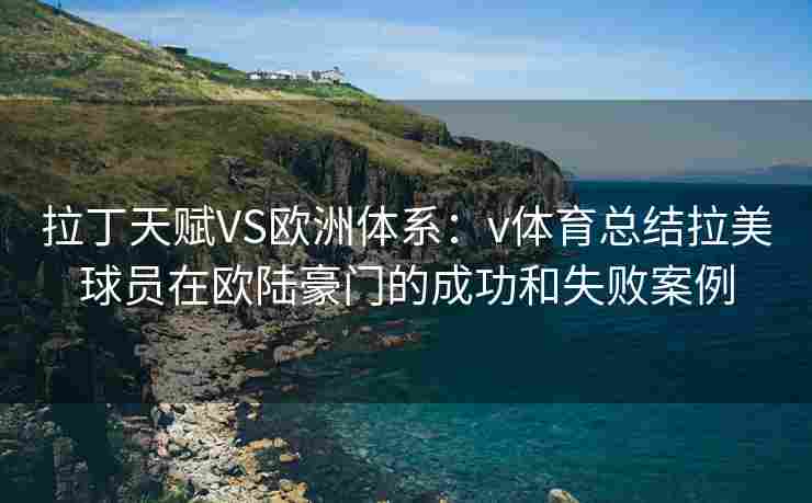 拉丁天赋VS欧洲体系：v体育总结拉美球员在欧陆豪门的成功和失败案例