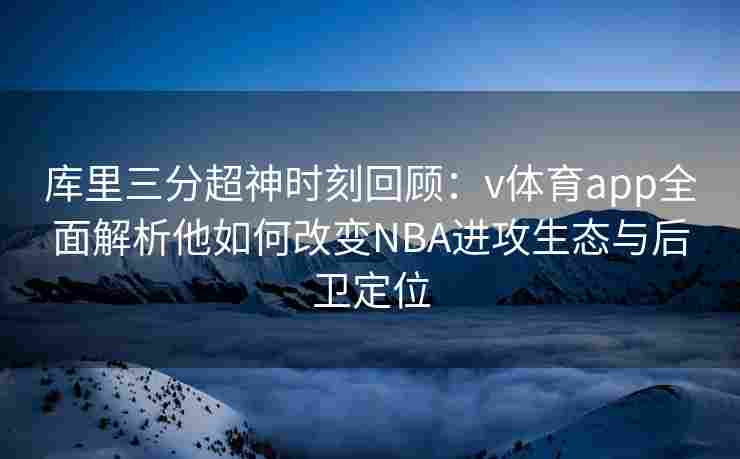 库里三分超神时刻回顾：v体育app全面解析他如何改变NBA进攻生态与后卫定位