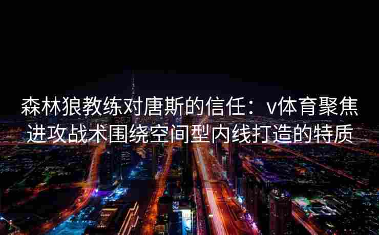 森林狼教练对唐斯的信任：v体育聚焦进攻战术围绕空间型内线打造的特质