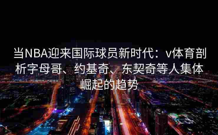 当NBA迎来国际球员新时代：v体育剖析字母哥、约基奇、东契奇等人集体崛起的趋势