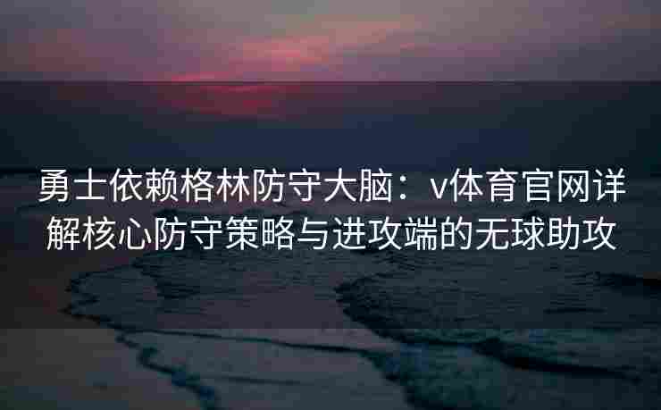 勇士依赖格林防守大脑：v体育官网详解核心防守策略与进攻端的无球助攻