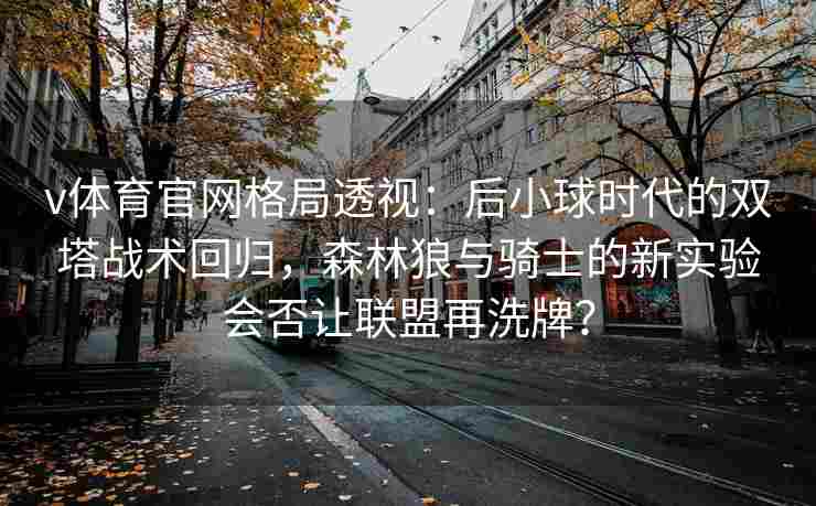 v体育官网格局透视：后小球时代的双塔战术回归，森林狼与骑士的新实验会否让联盟再洗牌？