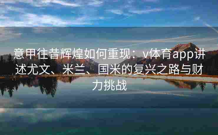 意甲往昔辉煌如何重现：v体育app讲述尤文、米兰、国米的复兴之路与财力挑战