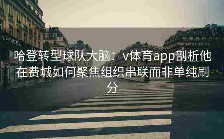 哈登转型球队大脑：v体育app剖析他在费城如何聚焦组织串联而非单纯刷分