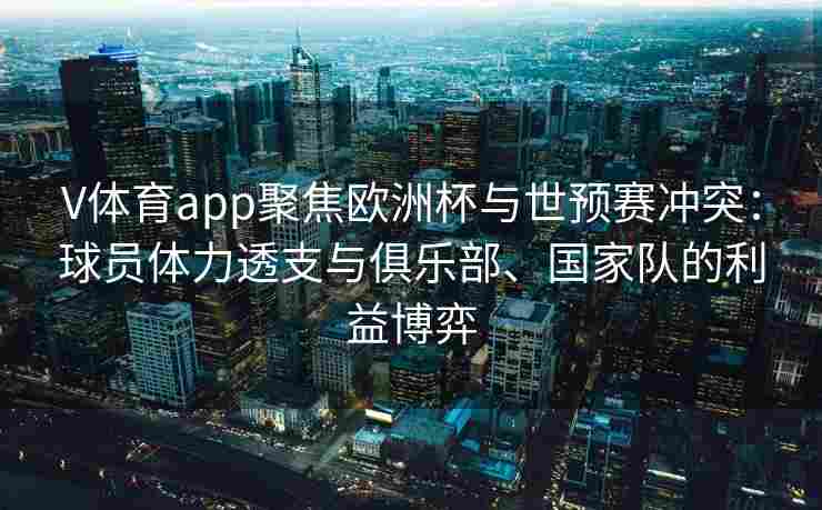 V体育app聚焦欧洲杯与世预赛冲突：球员体力透支与俱乐部、国家队的利益博弈