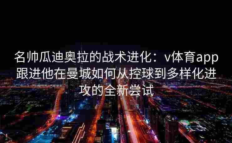 名帅瓜迪奥拉的战术进化：v体育app跟进他在曼城如何从控球到多样化进攻的全新尝试
