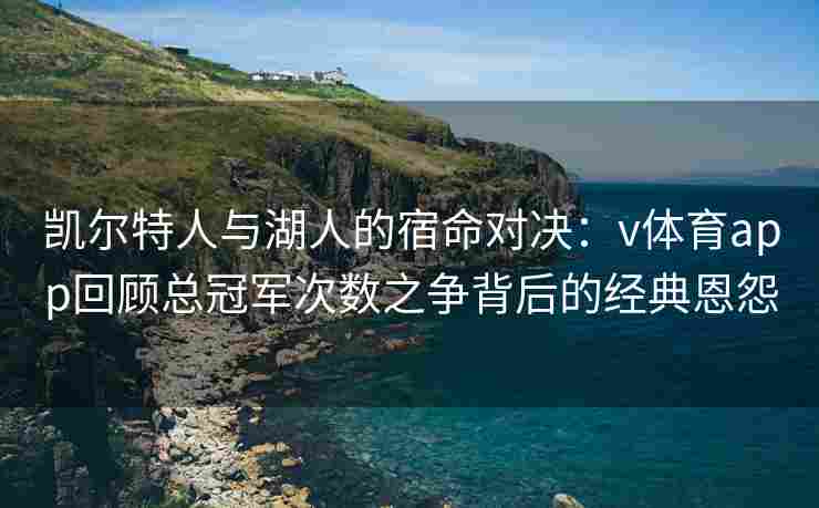 凯尔特人与湖人的宿命对决：v体育app回顾总冠军次数之争背后的经典恩怨