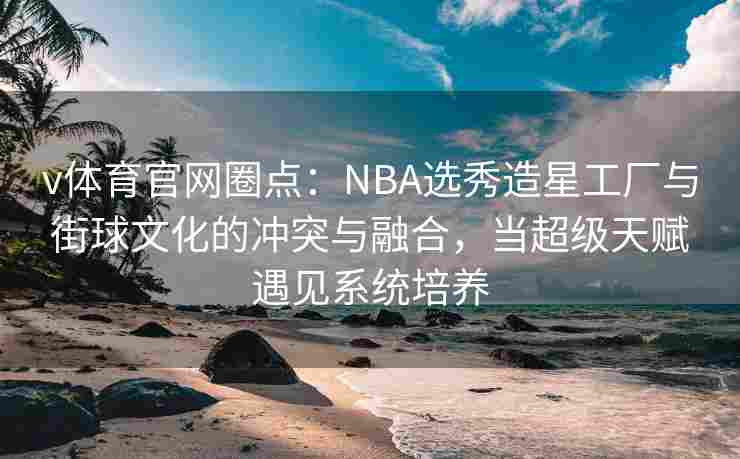v体育官网圈点：NBA选秀造星工厂与街球文化的冲突与融合，当超级天赋遇见系统培养
