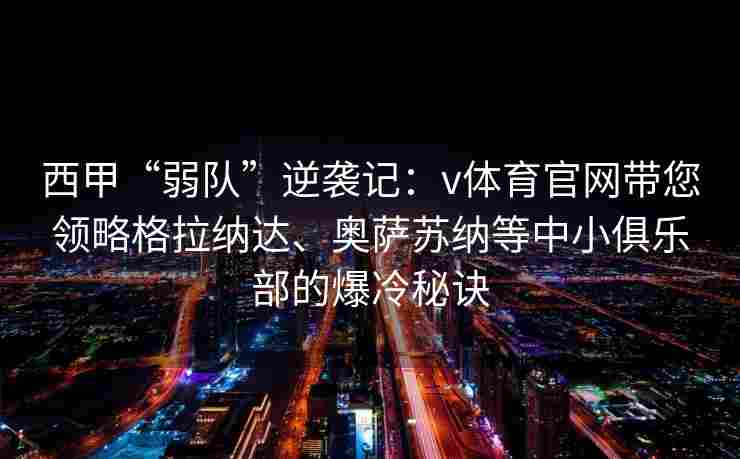 西甲“弱队”逆袭记：v体育官网带您领略格拉纳达、奥萨苏纳等中小俱乐部的爆冷秘诀